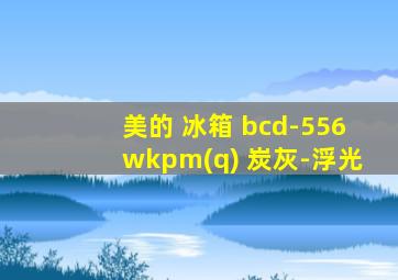 美的 冰箱 bcd-556wkpm(q) 炭灰-浮光